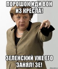 порошок,иди вон из кресла! зеленский уже его занял! зе!