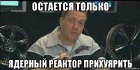 остается только ядерный реактор прихуярить