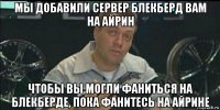 мы добавили сервер блекберд вам на айрин чтобы вы могли фаниться на блекберде, пока фанитесь на айрине