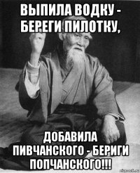 выпила водку - береги пилотку, добавила пивчанского - бериги попчанского!!!