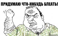 Придумаю что-нибудь блеать!