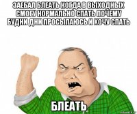 заебал блеать когда в выходных смогу нормально спать почему будни дни просыпаюсь и хочу спать блеать