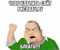 чтоб удалить сайт рисовач.ру блеать!!!