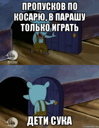 пропусков по косарю, в парашу только играть дети сука