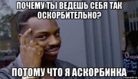 почему ты ведешь себя так оскорбительно? потому что я аскорбинка