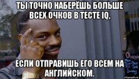 ты точно наберёшь больше всех очков в тесте iq, если отправишь его всем на английском.