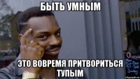 быть умным это вовремя притвориться тупым