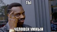 ты человек умный