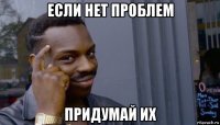 если нет проблем придумай их