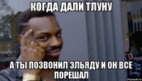 когда дали тлуну а ты позвонил эльяду и он все порешал