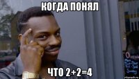 когда понял что 2+2=4