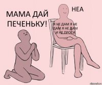  я не дам я не дам я не дам и не проси мама дай печеньку!