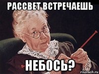 рассвет встречаешь небось?