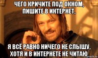 чего кричите под окном, пишите в интернет, я всё равно ничего не слышу, хотя и в интернете не читаю