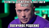 если ты дебил пусть всё так и будет логичное решение