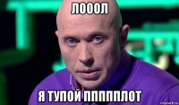 лооол я тупой ппппплот