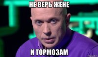 не верь жене и тормозам