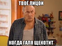 твоё лицои когда галя щекотит
