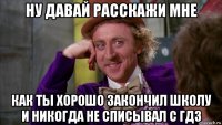 ну давай расскажи мне как ты хорошо закончил школу и никогда не списывал с гдз