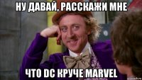 ну давай, расскажи мне что dc круче marvel