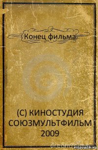 Конец фильма (С) КИНОСТУДИЯ СОЮЗМУЛЬТФИЛЬМ 2009