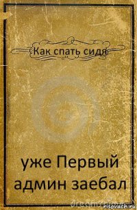 Как спать сидя уже Первый админ заебал