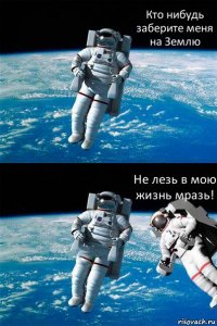 Кто нибудь заберите меня на Землю Не лезь в мою жизнь мразь!