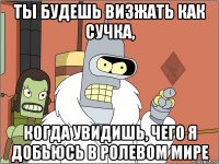 ты будешь визжать как сучка, когда увидишь, чего я добьюсь в ролевом мире