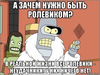 а зачем нужно быть ролевиком? в реальной жизни все ролевики - неудачники! у них ничего нет!
