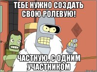 тебе нужно создать свою ролевую! частную. с одним участником