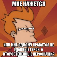 мне кажется или мне одному нравятся не главные герои, а второстепенные персонажи?
