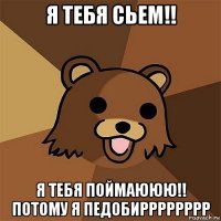 я тебя сьем!! я тебя поймаююю!! потому я педобирррррррр