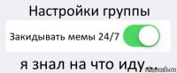 Настройки группы Закидывать мемы 24/7 я знал на что иду...