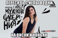 пересядь с иглы водки на виски и коньяк