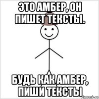 это амбер, он пишет тексты. будь как амбер, пиши тексты