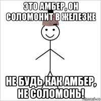 это амбер, он соломонит в железке не будь как амбер, не соломонь!