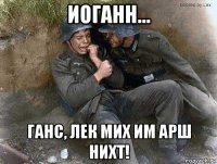 иоганн... ганс, лек мих им арш нихт!
