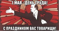 1 мая - день труда! с праздником вас товарищи!