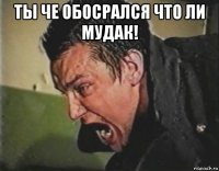 ты че обосрался что ли мудак! 