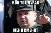 вон тот дурак меня сменит