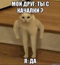 мой друг: ты с качалки ? я: да