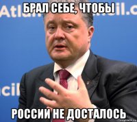 брал себе, чтобы россии не досталось