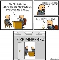 Вы пришли на должность метролога. Расскажите о себе. Я обычно увольняюсь после месяца работы... Вы приняты! ЛКК Миррико