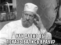  как давно вы показывались врачу?