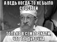 а ведь когда-то не было соцсетей только в семье знали, что ты дурочка