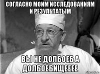 согласно моим исследованиям и результатым вы не долбоеб а долбоебищееее