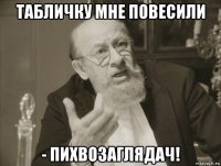табличку мне повесили - пихвозаглядач!