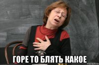  горе то блять какое