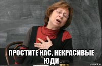  простите нас, некрасивые юди