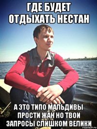 где будет отдыхать нестан а это типо мальдивы прости жан но твои запросы слишком велики